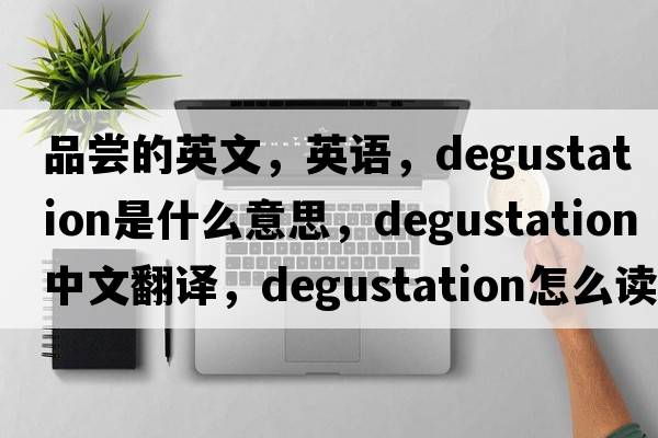 品嘗的英文，英語(yǔ)，degustation是什么意思，degustation中文翻譯，degustation怎么讀、發(fā)音、用法及例句