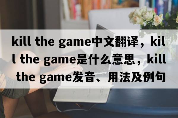 kill the game中文翻譯，kill the game是什么意思，kill the game發(fā)音、用法及例句