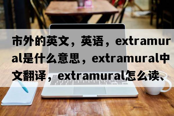 市外的英文，英語(yǔ)，extramural是什么意思，extramural中文翻譯，extramural怎么讀、發(fā)音、用法及例句