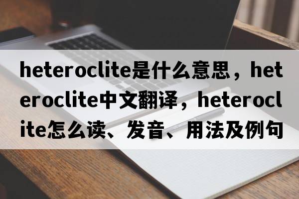 heteroclite是什么意思，heteroclite中文翻譯，heteroclite怎么讀、發(fā)音、用法及例句
