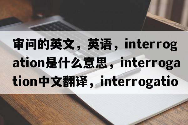 審問(wèn)的英文，英語(yǔ)，interrogation是什么意思，interrogation中文翻譯，interrogation怎么讀、發(fā)音、用法及例句