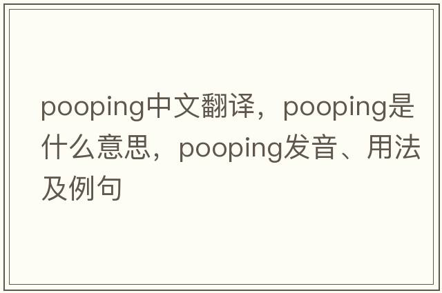 pooping中文翻譯，pooping是什么意思，pooping發(fā)音、用法及例句
