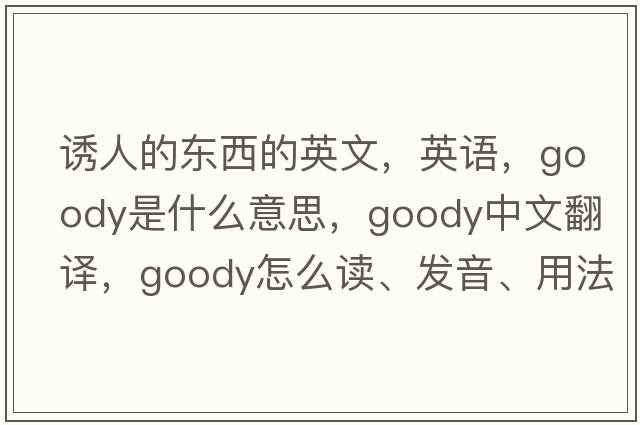 誘人的東西的英文，英語(yǔ)，goody是什么意思，goody中文翻譯，goody怎么讀、發(fā)音、用法及例句