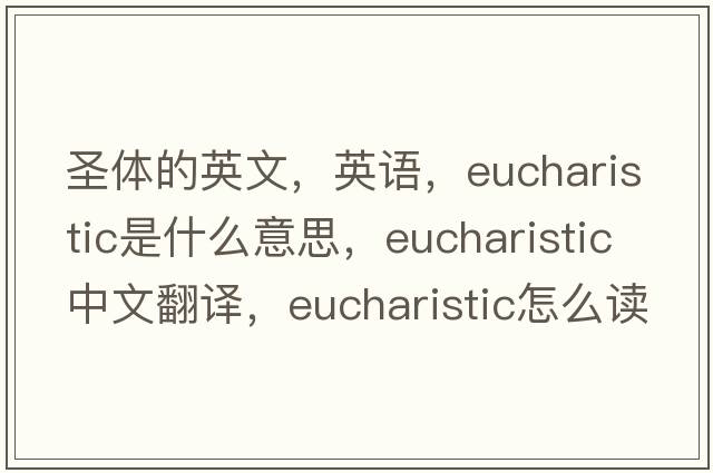 圣體的英文，英語(yǔ)，Eucharistic是什么意思，Eucharistic中文翻譯，Eucharistic怎么讀、發(fā)音、用法及例句