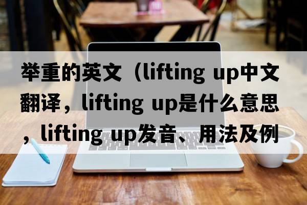 舉重的英文（lifting up中文翻譯，lifting up是什么意思，lifting up發(fā)音、用法及例句）