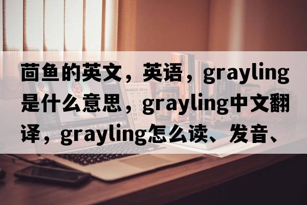 茴魚(yú)的英文，英語(yǔ)，grayling是什么意思，grayling中文翻譯，grayling怎么讀、發(fā)音、用法及例句