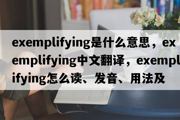 exemplifying是什么意思，exemplifying中文翻譯，exemplifying怎么讀、發(fā)音、用法及例句