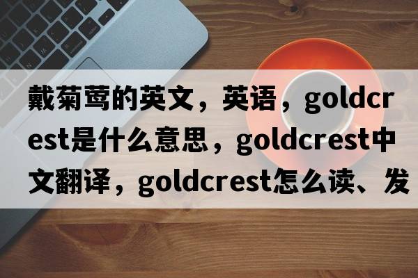 戴菊鶯的英文，英語(yǔ)，goldcrest是什么意思，goldcrest中文翻譯，goldcrest怎么讀、發(fā)音、用法及例句