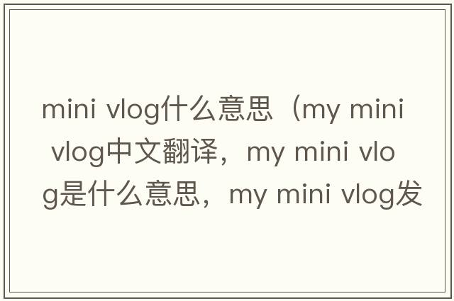 mini vlog什么意思（my mini vlog中文翻譯，my mini vlog是什么意思，my mini vlog發(fā)音、用法及例句）
