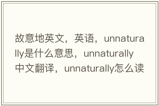 故意地英文，英語(yǔ)，unnaturally是什么意思，unnaturally中文翻譯，unnaturally怎么讀、發(fā)音、用法及例句
