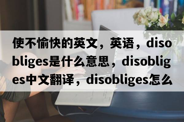 使不愉快的英文，英語(yǔ)，disobliges是什么意思，disobliges中文翻譯，disobliges怎么讀、發(fā)音、用法及例句