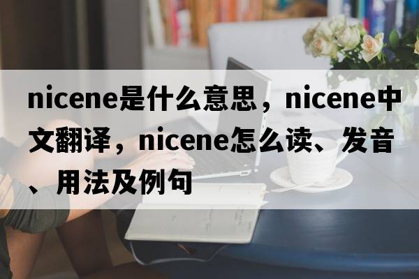 Nicene是什么意思，Nicene中文翻譯，Nicene怎么讀、發(fā)音、用法及例句