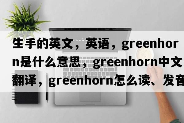生手的英文，英語(yǔ)，greenhorn是什么意思，greenhorn中文翻譯，greenhorn怎么讀、發(fā)音、用法及例句