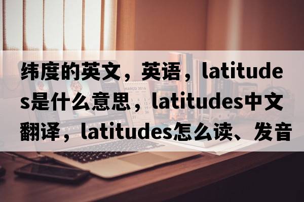 緯度的英文，英語(yǔ)，latitudes是什么意思，latitudes中文翻譯，latitudes怎么讀、發(fā)音、用法及例句