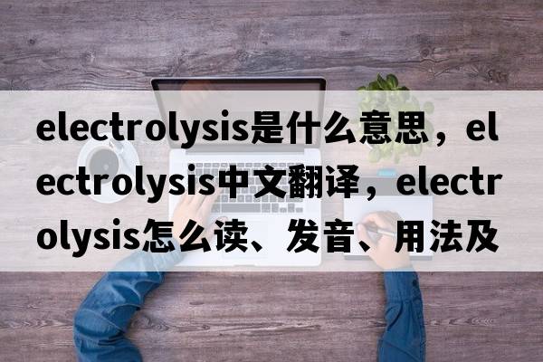 electrolysis是什么意思，electrolysis中文翻譯，electrolysis怎么讀、發(fā)音、用法及例句