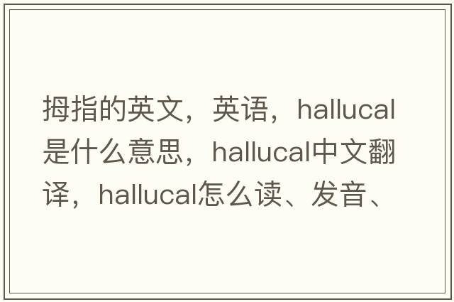 拇指的英文，英語(yǔ)，hallucal是什么意思，hallucal中文翻譯，hallucal怎么讀、發(fā)音、用法及例句