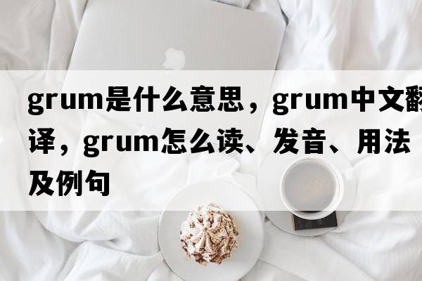 grum是什么意思，grum中文翻譯，grum怎么讀、發(fā)音、用法及例句
