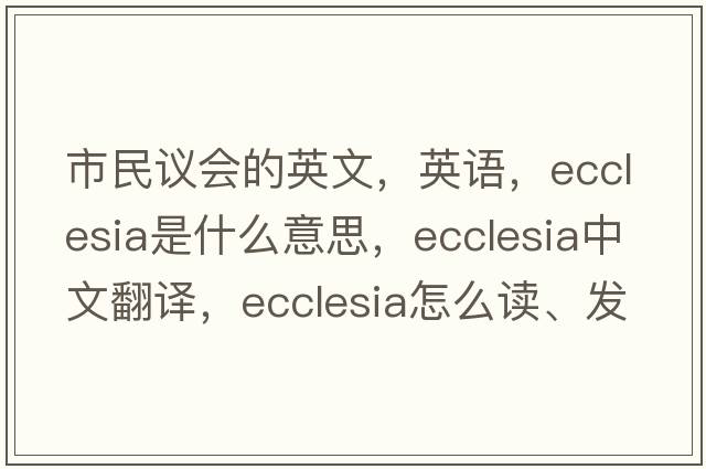 市民議會(huì )的英文，英語(yǔ)，ecclesia是什么意思，ecclesia中文翻譯，ecclesia怎么讀、發(fā)音、用法及例句