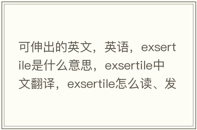 可伸出的英文，英語(yǔ)，exsertile是什么意思，exsertile中文翻譯，exsertile怎么讀、發(fā)音、用法及例句