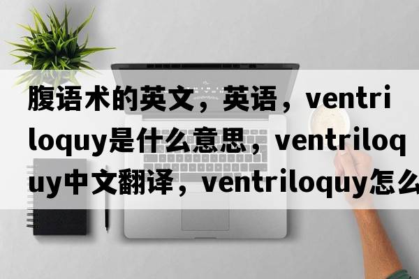 腹語(yǔ)術(shù)的英文，英語(yǔ)，ventriloquy是什么意思，ventriloquy中文翻譯，ventriloquy怎么讀、發(fā)音、用法及例句