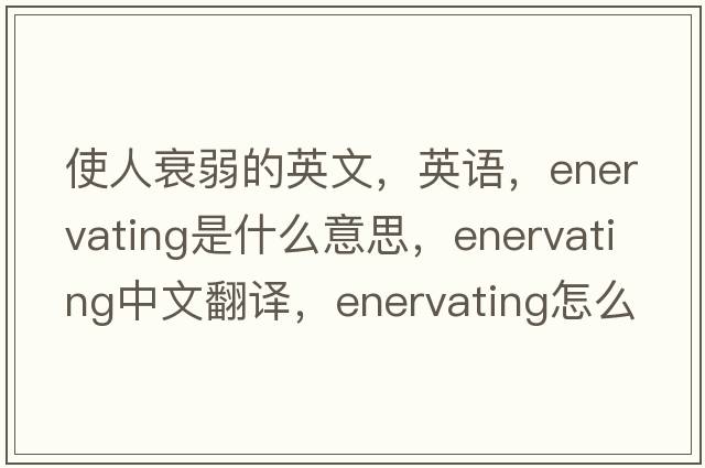 使人衰弱的英文，英語(yǔ)，enervating是什么意思，enervating中文翻譯，enervating怎么讀、發(fā)音、用法及例句