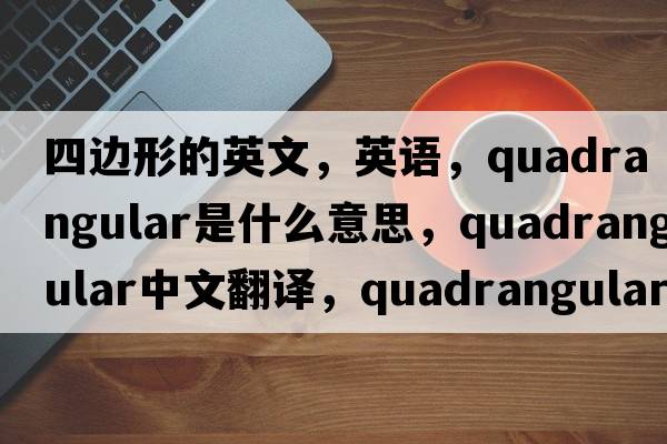 四邊形的英文，英語(yǔ)，quadrangular是什么意思，quadrangular中文翻譯，quadrangular怎么讀、發(fā)音、用法及例句