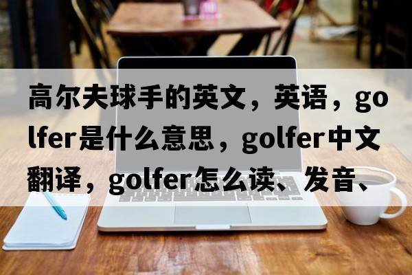 高爾夫球手的英文，英語(yǔ)，golfer是什么意思，golfer中文翻譯，golfer怎么讀、發(fā)音、用法及例句