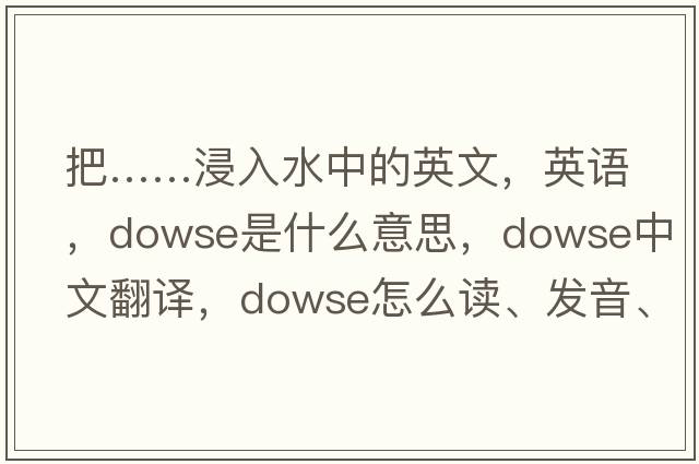 把……浸入水中的英文，英語(yǔ)，dowse是什么意思，dowse中文翻譯，dowse怎么讀、發(fā)音、用法及例句