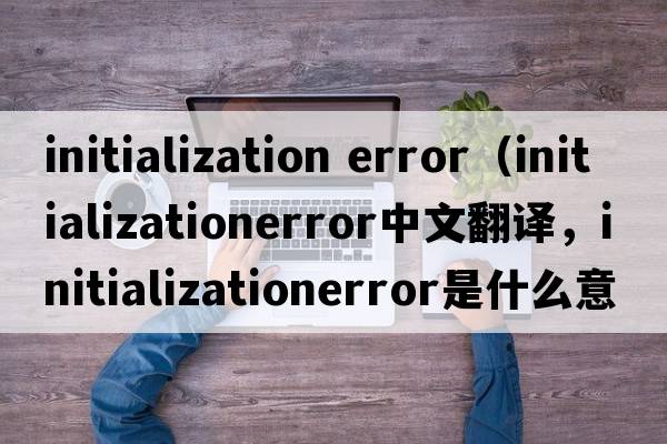 initialization error（initializationerror中文翻譯，initializationerror是什么意思，initializationerror發(fā)音、用法及例句）