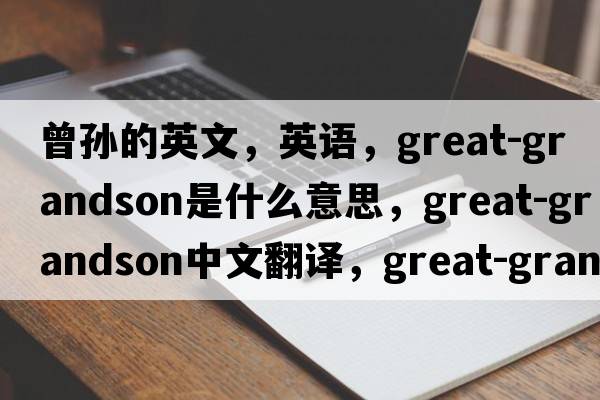 曾孫的英文，英語(yǔ)，great-grandson是什么意思，great-grandson中文翻譯，great-grandson怎么讀、發(fā)音、用法及例句