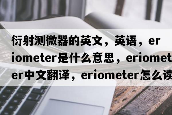 衍射測微器的英文，英語(yǔ)，eriometer是什么意思，eriometer中文翻譯，eriometer怎么讀、發(fā)音、用法及例句