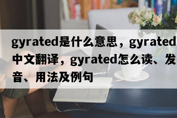 gyrated是什么意思，gyrated中文翻譯，gyrated怎么讀、發(fā)音、用法及例句