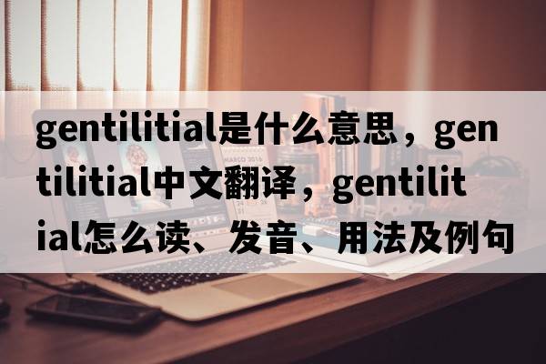 gentilitial是什么意思，gentilitial中文翻譯，gentilitial怎么讀、發(fā)音、用法及例句