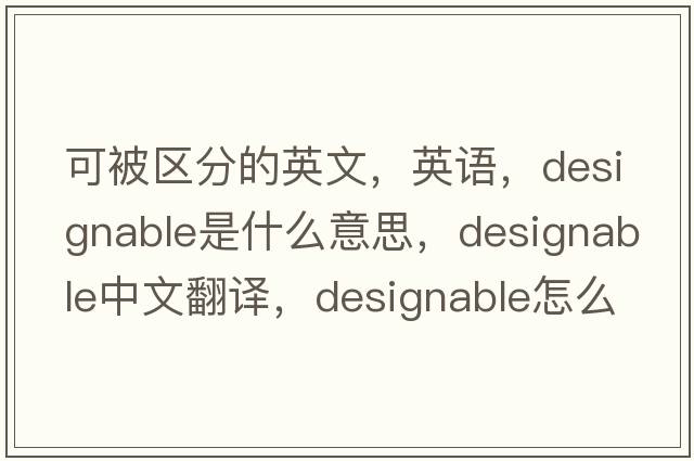 可被區分的英文，英語(yǔ)，designable是什么意思，designable中文翻譯，designable怎么讀、發(fā)音、用法及例句
