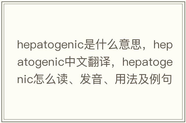 hepatogenic是什么意思，hepatogenic中文翻譯，hepatogenic怎么讀、發(fā)音、用法及例句
