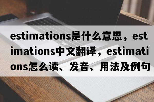 estimations是什么意思，estimations中文翻譯，estimations怎么讀、發(fā)音、用法及例句