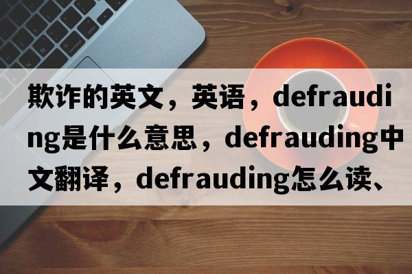 欺詐的英文，英語(yǔ)，defrauding是什么意思，defrauding中文翻譯，defrauding怎么讀、發(fā)音、用法及例句