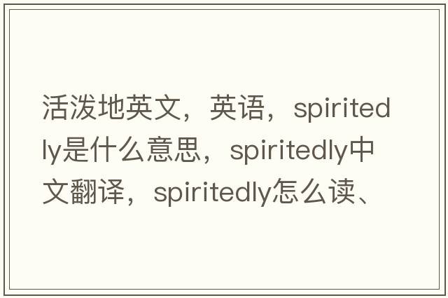 活潑地英文，英語(yǔ)，spiritedly是什么意思，spiritedly中文翻譯，spiritedly怎么讀、發(fā)音、用法及例句