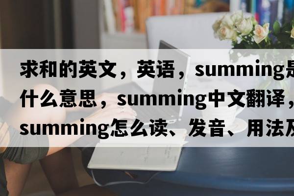 求和的英文，英語(yǔ)，summing是什么意思，summing中文翻譯，summing怎么讀、發(fā)音、用法及例句
