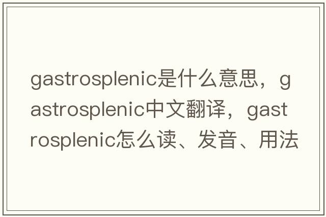 gastrosplenic是什么意思，gastrosplenic中文翻譯，gastrosplenic怎么讀、發(fā)音、用法及例句