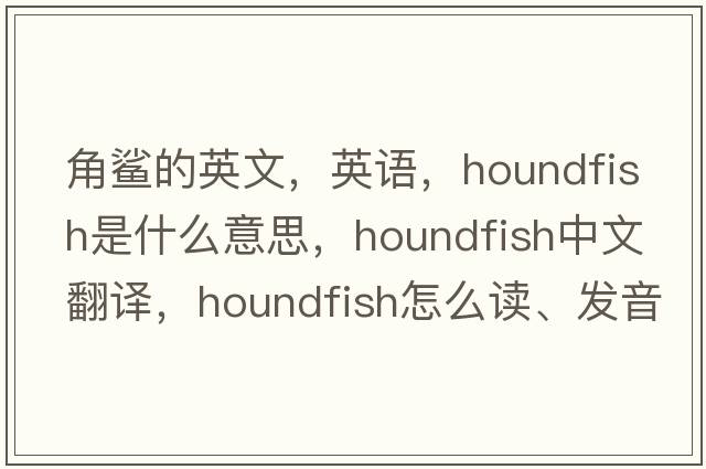 角鯊的英文，英語(yǔ)，houndfish是什么意思，houndfish中文翻譯，houndfish怎么讀、發(fā)音、用法及例句