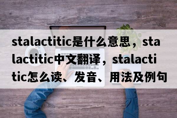 stalactitic是什么意思，stalactitic中文翻譯，stalactitic怎么讀、發(fā)音、用法及例句