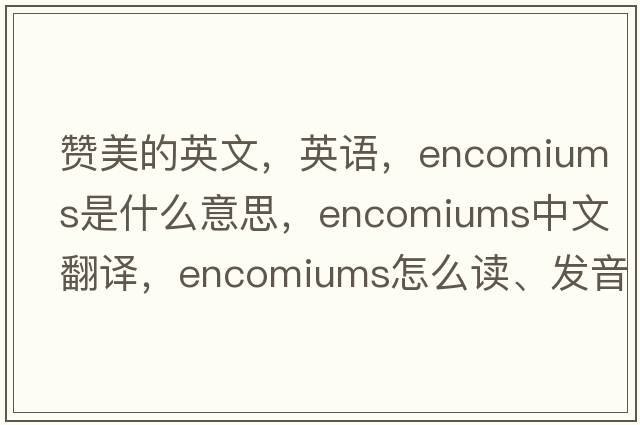 贊美的英文，英語(yǔ)，encomiums是什么意思，encomiums中文翻譯，encomiums怎么讀、發(fā)音、用法及例句