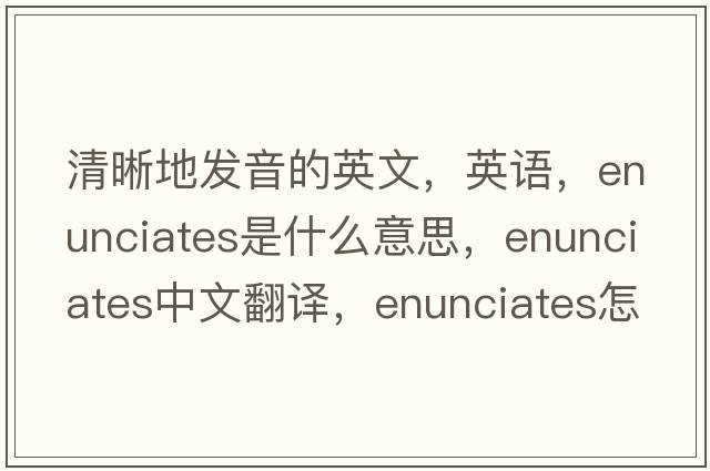 清晰地發(fā)音的英文，英語(yǔ)，enunciates是什么意思，enunciates中文翻譯，enunciates怎么讀、發(fā)音、用法及例句