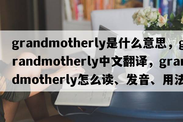 grandmotherly是什么意思，grandmotherly中文翻譯，grandmotherly怎么讀、發(fā)音、用法及例句