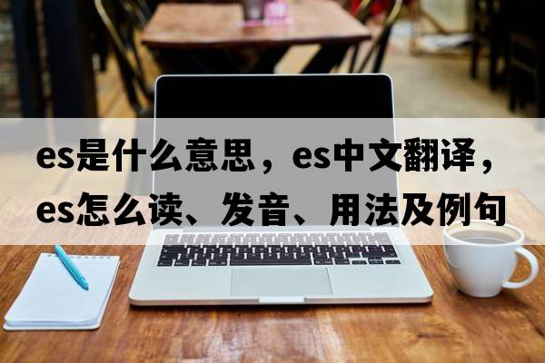 es是什么意思，es中文翻譯，es怎么讀、發(fā)音、用法及例句