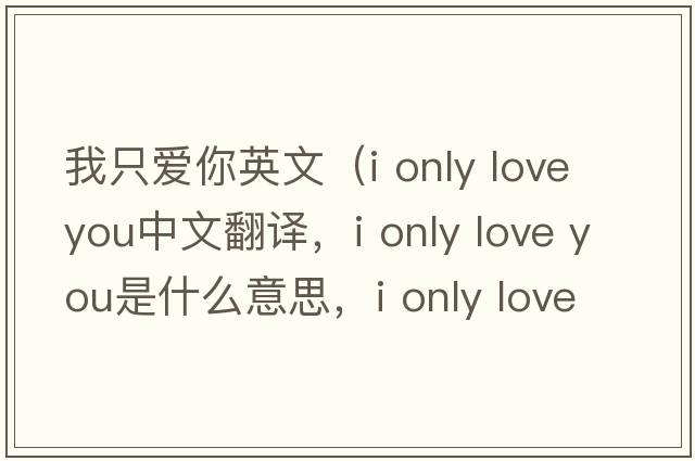 我只愛(ài)你英文（i only love you中文翻譯，i only love you是什么意思，i only love you發(fā)音、用法及例句）