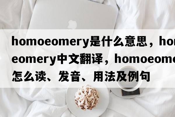 homoeomery是什么意思，homoeomery中文翻譯，homoeomery怎么讀、發(fā)音、用法及例句