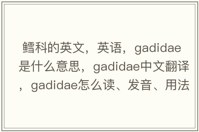  鱈科的英文，英語(yǔ)，Gadidae是什么意思，Gadidae中文翻譯，Gadidae怎么讀、發(fā)音、用法及例句