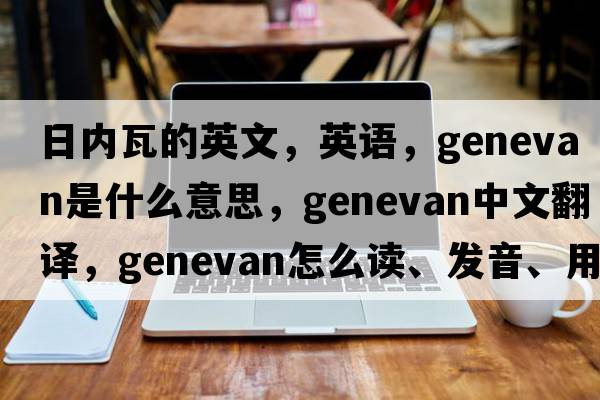 日內瓦的英文，英語(yǔ)，Genevan是什么意思，Genevan中文翻譯，Genevan怎么讀、發(fā)音、用法及例句